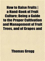 How to Raise Fruits | a Hand-Book of Fruit Culture; Being a Guide to the Proper Cultivation and Management of Fruit Trees, and of Grapes and,1152961543,9781152961548