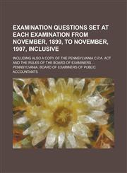 Examination Questions Set at Each Examination from November, 1899, to November, 1907, Inclusive; Including Also a Copy of the Pennsylvania C.P.A. ACT,115499841X,9781154998412