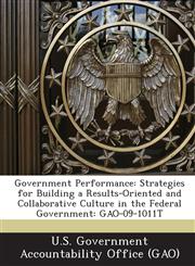 Government Performance Strategies for Building a Results-Oriented and Collaborative Culture in the Federal Government: Gao-09-1011t,1289089817,9781289089818
