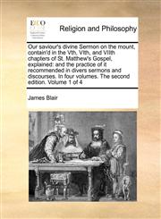 Our saviour's divine Sermon on the mount, contain'd in the Vth, VIth, and VIIth chapters of St. Matthew's Gospel, explained and the practice of it recommended in divers sermons and discourses. In four volumes.  The second edition.   Volume 1 of 4,1170962599,9781170962596