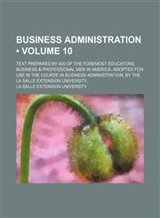 Business Administration (Volume 10); Text Prepared by 400 of the Foremost Educators, Business & Professional Men in America. Adopted for Use in the Course in Business Administration, by the La Salle Extension University,1153941449,9781153941440