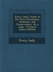 Every Lady's Guide to Her Own Greenhouse, Hothouse, and Conservatory, by a Lady - Primary Source Edition,129492687X,9781294926870