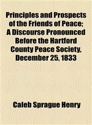 Principles and Prospects of the Friends of Peace; A Discourse Pronounced Before the Hartford County Peace Society, December 25, 1833,1154567486,9781154567489