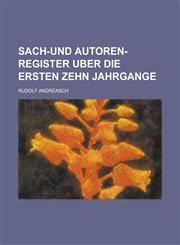 Sach-Und Autoren-Register Uber Die Ersten Zehn Jahrgange,1234072025,9781234072025