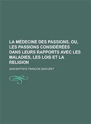 La Medecine Des Passions, Ou, Les Passions Considerees Dans Leurs Rapports Avec Les Maladies, Les Lois Et La Religion,1153489716,9781153489713