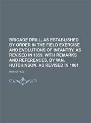 Brigade drill, as established by order in the Field exercise and evolutions of infantry, as revised in 1859. With remarks and references, by W.N. Hutchinson. As revised in 1861,1234383578,9781234383572