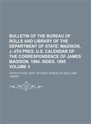 Bulletin of the Bureau of Rolls and Library of the Department of State Volume 4;  Madison, J. 4th pres. U.S. Calendar of the correspondence of James Madison. 1894. Index. 1895,1236300211,9781236300218