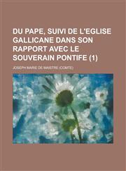 Du Pape, Suivi de L'Eglise Gallicane Dans Son Rapport Avec Le Souverain Pontife (1),1154745678,9781154745672