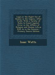 Logic,or the Right Use of Reason in the Inquiry After Truth With a Variety of Rules to Guard Against Error in the Affairs of Religion and Human Life,as Well As in the Sciences - Primary Source Edition,1294833324,9781294833321