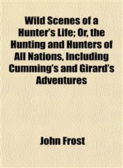 Wild Scenes of a Hunter's Life; Or, the Hunting and Hunters of All Nations, Including Cumming's and Girard's Adventures,1152117742,9781152117747
