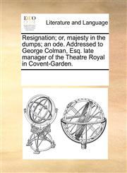Resignation; or, majesty in the dumps; an ode. Addressed to George Colman, Esq. late manager of the Theatre Royal in Covent-Garden.,1170197469,9781170197462