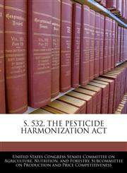 S. 532, THE PESTICIDE HARMONIZATION ACT,1240482027,9781240482023