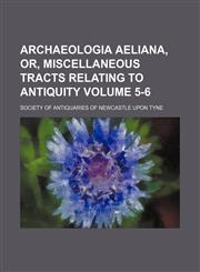 Archaeologia aeliana, or, Miscellaneous tracts relating to antiquity Volume 5-6,1150236841,9781150236846