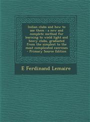 Indian clubs and how to use them a new and complete method for learning to wield light and heavy clubs, graduated from the simplest to the most complicated exercises  - Primary Source Edition,1295824892,9781295824892