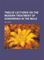 Twelve Lectures on the Modern Treatment of Gonorrhea in the Male,123408225X,9781234082253