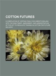 Cotton Futures; A Compilation of Certain Public Documents Dealing With the Enactment, Amendment, and Administration of the Act to Regulate Trading in Cotton for Future Delivery,1459043618,9781459043619