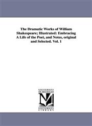 The Dramatic Works of William Shakespeare; Illustrated Embracing A Life of the Poet, and Notes, original and Selected. Vol. 1,1425565158,9781425565152