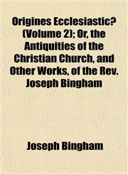 Origines Ecclesiasticæ (Volume 2); Or, the Antiquities of the Christian Church, and Other Works, of the Rev. Joseph Bingham,1152576151,9781152576155