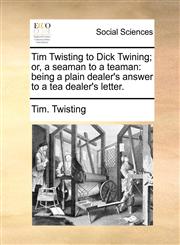 Tim Twisting to Dick Twining; or, a seaman to a teaman being a plain dealer's answer to a tea dealer's letter.,1140689452,9781140689454