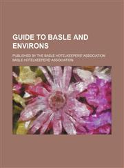 Guide to Basle and Environs; Published by the Basle Hotelkeepers' Association,1235632210,9781235632211