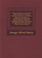 Diamond Drilling for Gold and Other Minerals A Practical Handbook On the Use of Modern Diamond Core Drills in Prospecting and Exploiting Mineral-Bearing Properties, Including Particulars of the Cost of Apparatus and of Working - Primary Source Edition,1295687704,9781295687701