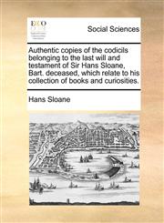 Authentic copies of the codicils belonging to the last will and testament of Sir Hans Sloane, Bart. deceased, which relate to his collection of books and curiosities.,1170111106,9781170111109