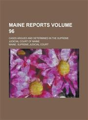 Maine Reports; Cases Argued and Determined in the Supreme Judicial Court of Maine Volume 96,1236956826,9781236956828