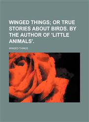 Winged things;  or True stories about birds. By the author of 'Little animals'.,1151691534,9781151691538