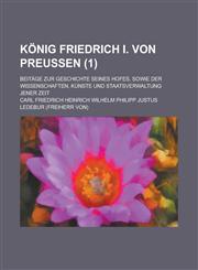 Konig Friedrich I. Von Preussen; Beitage Zur Geschichte Seines Hofes, Sowie Der Wissenschaften, Kunste Und Staatsverwaltung Jener Zeit (1 ),1155121589,9781155121581