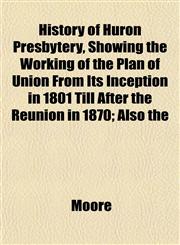 History of Huron Presbytery, Showing the Working of the Plan of Union From Its Inception in 1801 Till After the Reunion in 1870; Also the,1152950630,9781152950634