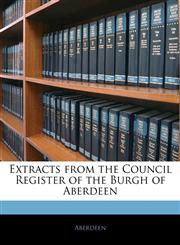Extracts from the Council Register of the Burgh of Aberdeen,1142020509,9781142020507
