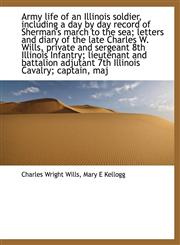 Army life of an Illinois soldier, including a day by day record of Sherman's march to the sea; letters and diary of the late Charles W. Wills, private and sergeant 8th Illinois Infantry; lieutenant and battalion adjutant 7th Illinois Cavalry; captain, maj,114015995X,9781140159957