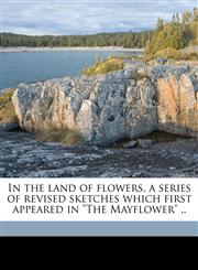 In the land of flowers, a series of revised sketches which first appeared in "The Mayflower" ..,117594095X,9781175940957