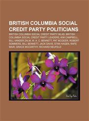 British Columbia Social Credit Party politicians British Columbia Social Credit Party MLAs, British Columbia Social Credit Party leaders,123311381X,9781233113811