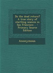Do the dead return? A true story of startling seances in San Francisco .. - Primary Source Edition,1295230739,9781295230730