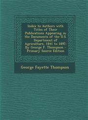 Index to Authors with Titles of Their Publications Appearing in the Documents of the U.S. Department of Agriculture, 1841 to 1897 By George F. Thomps,1294394290,9781294394297