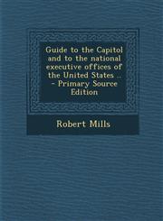 Guide to the Capitol and to the National Executive Offices of the United States .. - Primary Source Edition,1295410109,9781295410101