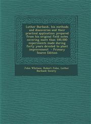 Luther Burbank, His Methods and Discoveries and Their Practical Application; Prepared from His Original Field Notes Covering More Than 100,000 Experim,1293741469,9781293741467
