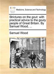 Strictures on the gout with practical advice to the gouty people of Great Britain. By Samuel Wood, ...,1170381901,9781170381908