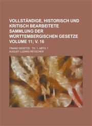 Vollständige, historisch und kritisch bearbeitete Sammlung der württembergischen Gesetze; Finanz-Gesetze Th. 1, Abth. 1 Volume 11; v. 16,1230114114,9781230114118