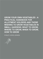 Grow your own vegetables ;  a practical handbook for allotment holders and those wishing to grow vegetables in small gardens what to grow, where to grow, when to grow, how to grow,1150259957,9781150259951