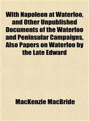 With Napoleon at Waterloo, and Other Unpublished Documents of the Waterloo and Peninsular Campaigns, Also Papers on Waterloo by the Late Edward,1152122479,9781152122475