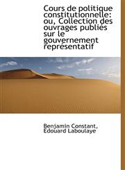 Cours de politique constitutionnelle ou, Collection des ouvrages publiés sur le gouvernement représ,1115643495,9781115643498