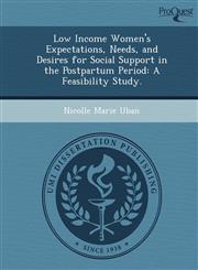 Low Income Women's Expectations, Needs, and Desires for Social Support in the Postpartum Period A Feasibility Study.,1249093732,9781249093732