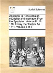 Appendix to Reflexions on courtship and marriage. From the Spectator. Volume III. No 170. Friday, September 14. 1711.  Volume 3 of 3,1170711219,9781170711217