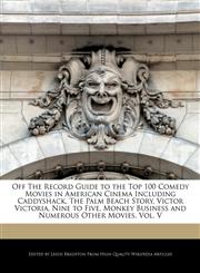 Off The Record Guide to the Top 100 Comedy Movies in American Cinema Including Caddyshack, The Palm Beach Story, Victor Victoria, Nine to Five, Monkey Business and Numerous Other Movies, Vol. V,1240293941,9781240293940