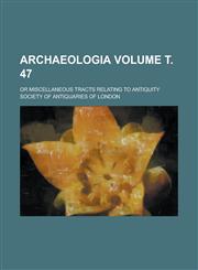 Archaeologia; or Miscellaneous tracts relating to antiquity Volume т. 47,1236996372,9781236996374