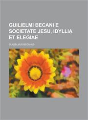 Guilielmi Becani E Societate Jesu, Idyllia Et Elegiae,123406216X,9781234062163