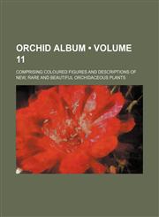 Orchid Album (Volume 11); Comprising Coloured Figures and Descriptions of New, Rare and Beautiful Orchidaceous Plants,1151596205,9781151596208