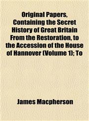 Original Papers, Containing the Secret History of Great Britain From the Restoration, to the Accession of the House of Hannover (Volume 1); To,1153083965,9781153083966